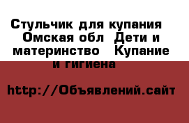 Стульчик для купания - Омская обл. Дети и материнство » Купание и гигиена   